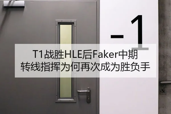 T1战胜HLE后Faker中期转线指挥为何再次成为胜负手