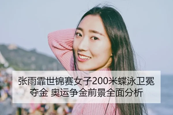张雨霏世锦赛女子200米蝶泳卫冕夺金 奥运争金前景全面分析