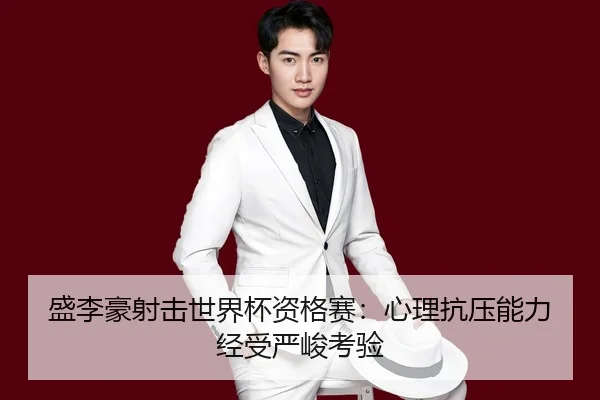 盛李豪射击世界杯资格赛：心理抗压能力经受严峻考验