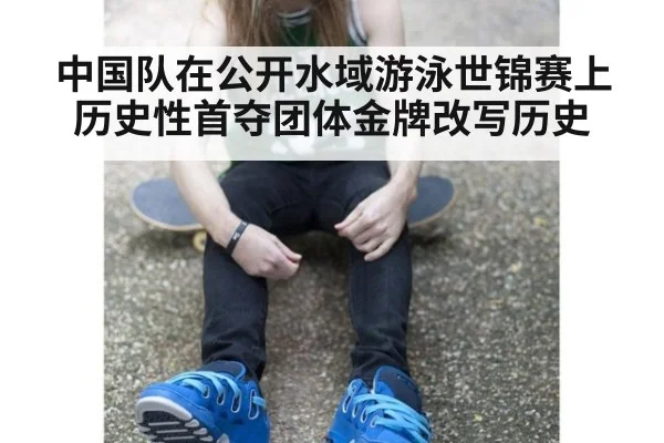 中国队在公开水域游泳世锦赛上历史性首夺团体金牌改写历史