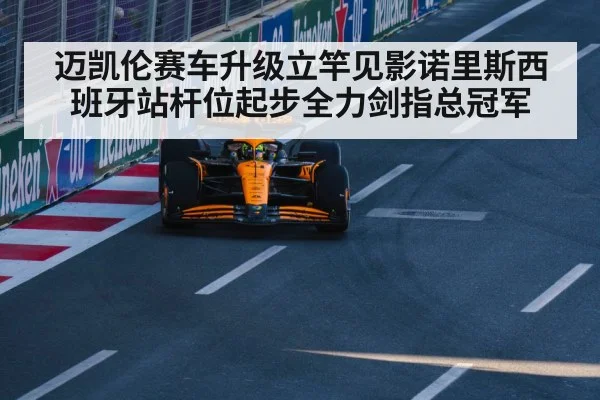 迈凯伦赛车升级立竿见影诺里斯西班牙站杆位起步全力剑指总冠军