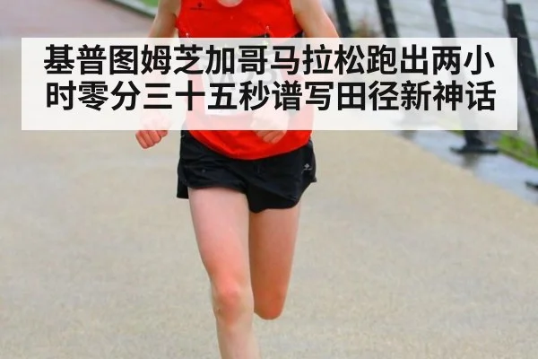 基普图姆芝加哥马拉松跑出两小时零分三十五秒谱写田径新神话