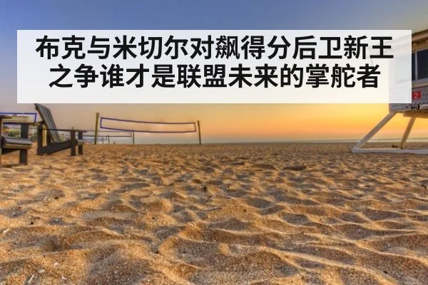 布克与米切尔对飙得分后卫新王之争谁才是联盟未来的掌舵者