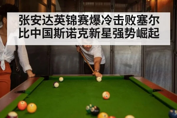 张安达英锦赛爆冷击败塞尔比中国斯诺克新星强势崛起