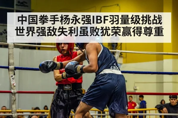 中国拳手杨永强IBF羽量级挑战世界强敌失利虽败犹荣赢得尊重
